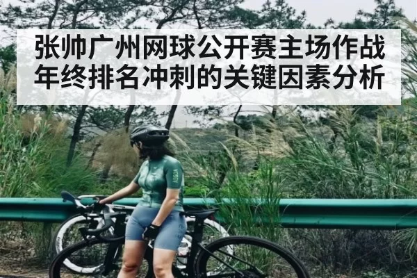 张帅广州网球公开赛主场作战 年终排名冲刺的关键因素分析