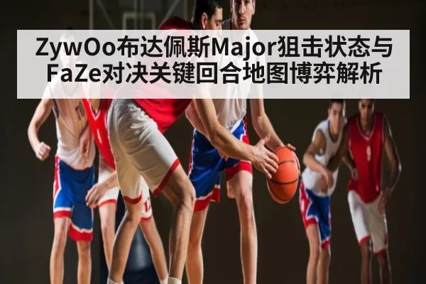 ZywOo布达佩斯Major狙击状态与FaZe对决关键回合地图博弈解析